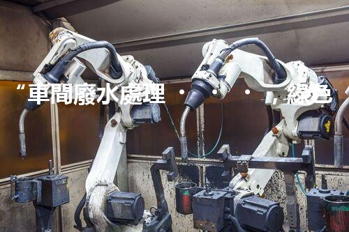 “車間廢水處理，綠色環(huán)保新篇章”
